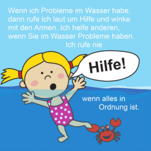 Wenn ich Probleme im Wasser habe, dann rufe ich laut um Hilfe und winke mit den Armen. Ich helfe Anderen, wenn sie im Wasser Probleme haben. Ich rufe nie „Hilfe“, wenn alles in Ordnung ist.